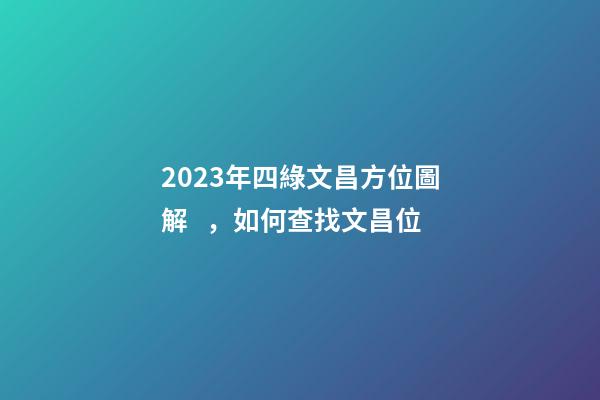 2023年四綠文昌方位圖解，如何查找文昌位